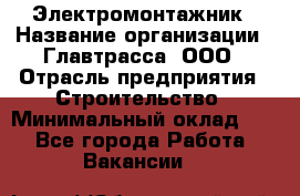 Электромонтажник › Название организации ­ Главтрасса, ООО › Отрасль предприятия ­ Строительство › Минимальный оклад ­ 1 - Все города Работа » Вакансии   